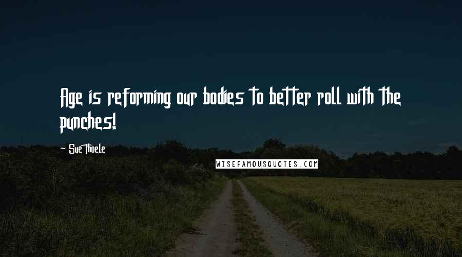 Sue Thoele Quotes: Age is reforming our bodies to better roll with the punches!