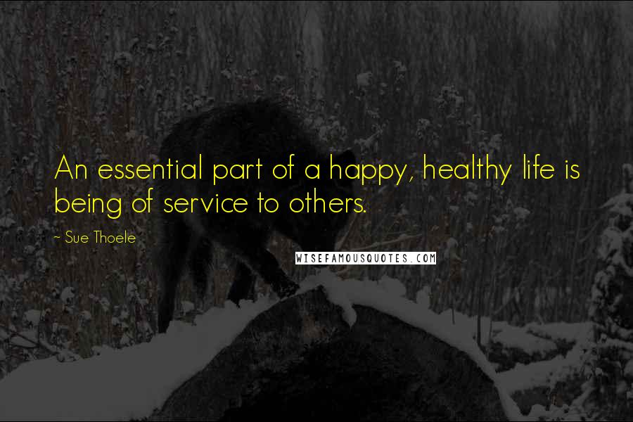 Sue Thoele Quotes: An essential part of a happy, healthy life is being of service to others.