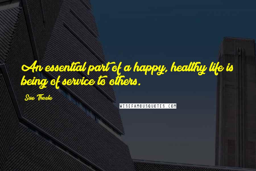 Sue Thoele Quotes: An essential part of a happy, healthy life is being of service to others.