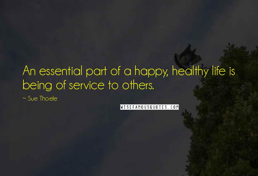 Sue Thoele Quotes: An essential part of a happy, healthy life is being of service to others.