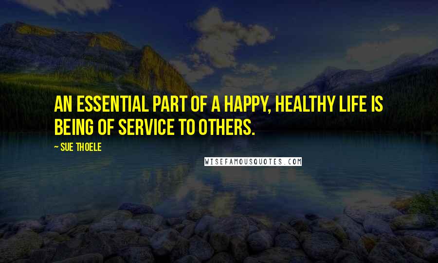 Sue Thoele Quotes: An essential part of a happy, healthy life is being of service to others.