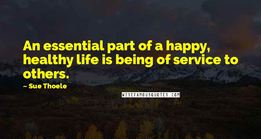 Sue Thoele Quotes: An essential part of a happy, healthy life is being of service to others.