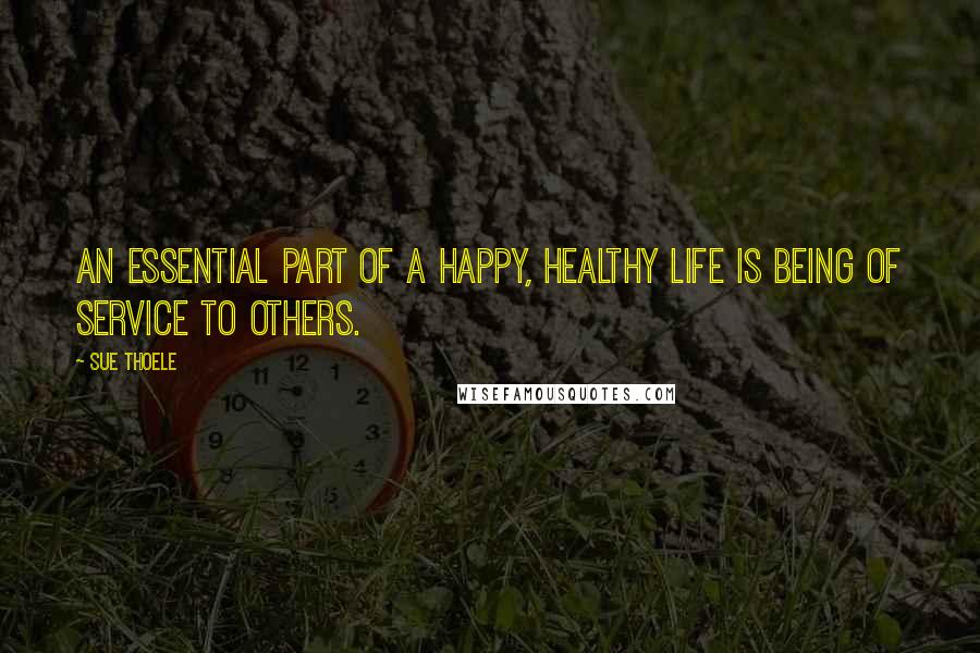 Sue Thoele Quotes: An essential part of a happy, healthy life is being of service to others.