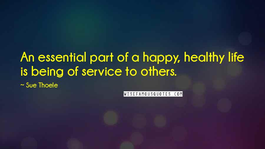 Sue Thoele Quotes: An essential part of a happy, healthy life is being of service to others.