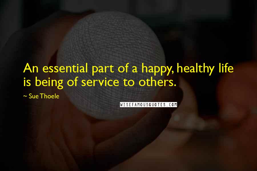 Sue Thoele Quotes: An essential part of a happy, healthy life is being of service to others.