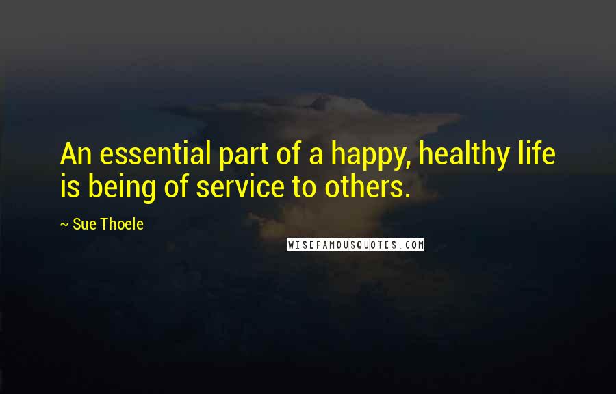 Sue Thoele Quotes: An essential part of a happy, healthy life is being of service to others.