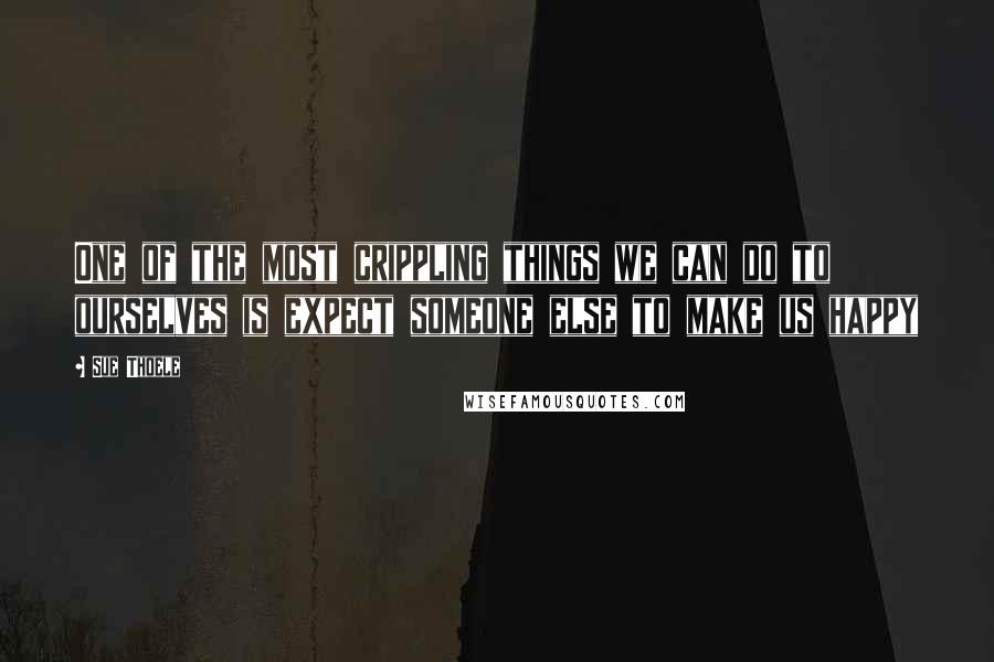 Sue Thoele Quotes: One of the most crippling things we can do to ourselves is expect someone else to make us happy