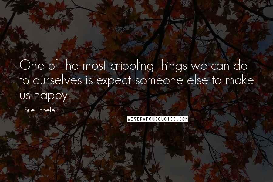 Sue Thoele Quotes: One of the most crippling things we can do to ourselves is expect someone else to make us happy