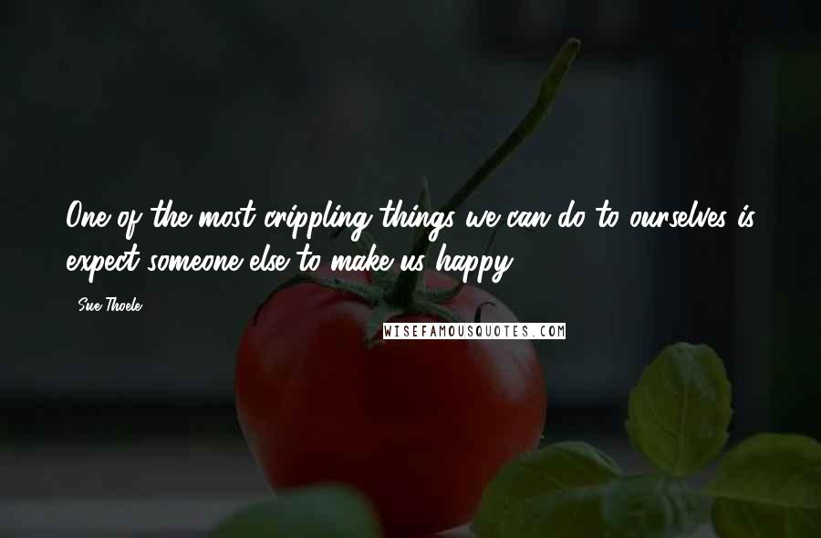 Sue Thoele Quotes: One of the most crippling things we can do to ourselves is expect someone else to make us happy