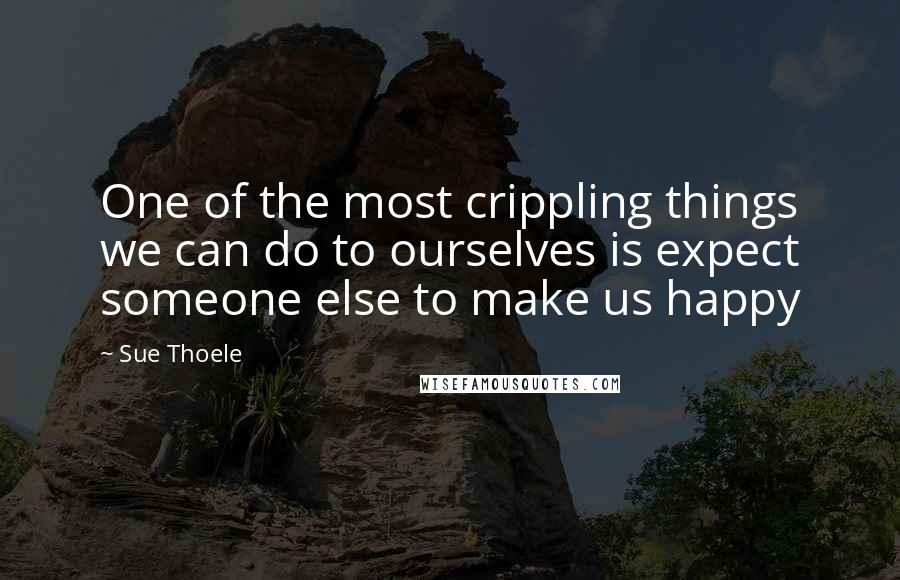 Sue Thoele Quotes: One of the most crippling things we can do to ourselves is expect someone else to make us happy