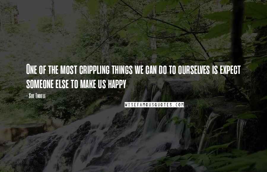 Sue Thoele Quotes: One of the most crippling things we can do to ourselves is expect someone else to make us happy