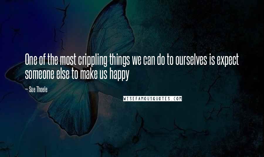 Sue Thoele Quotes: One of the most crippling things we can do to ourselves is expect someone else to make us happy