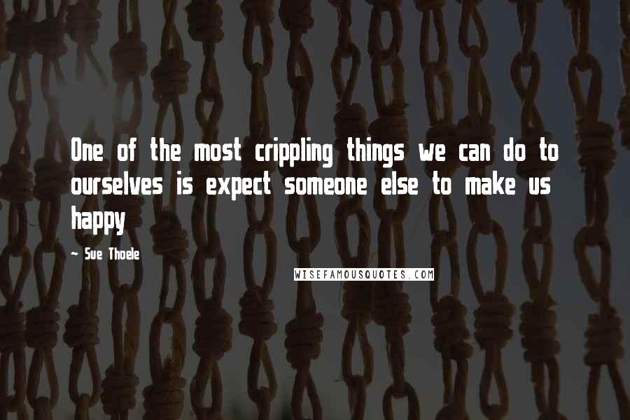 Sue Thoele Quotes: One of the most crippling things we can do to ourselves is expect someone else to make us happy