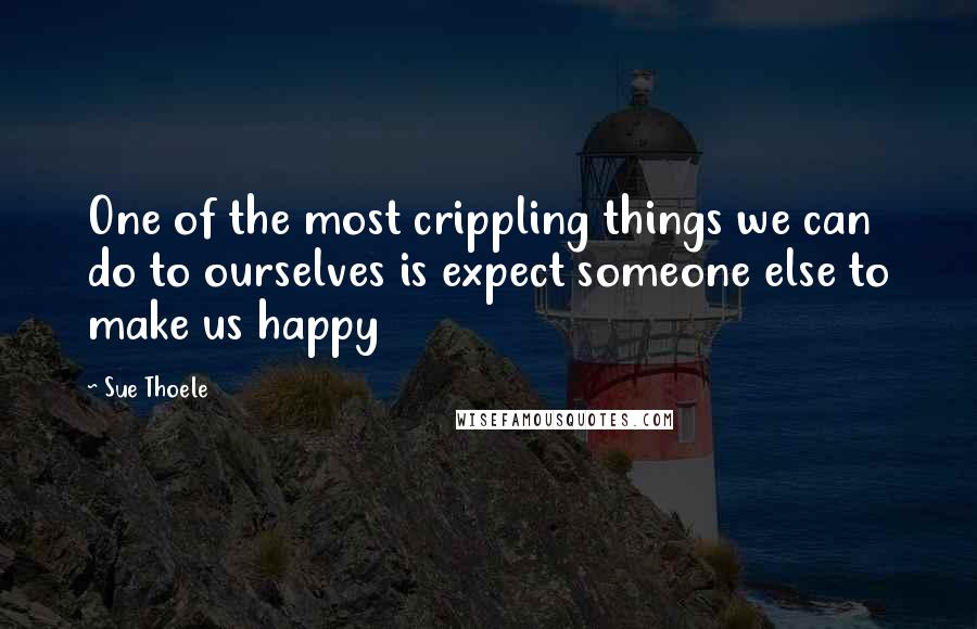 Sue Thoele Quotes: One of the most crippling things we can do to ourselves is expect someone else to make us happy