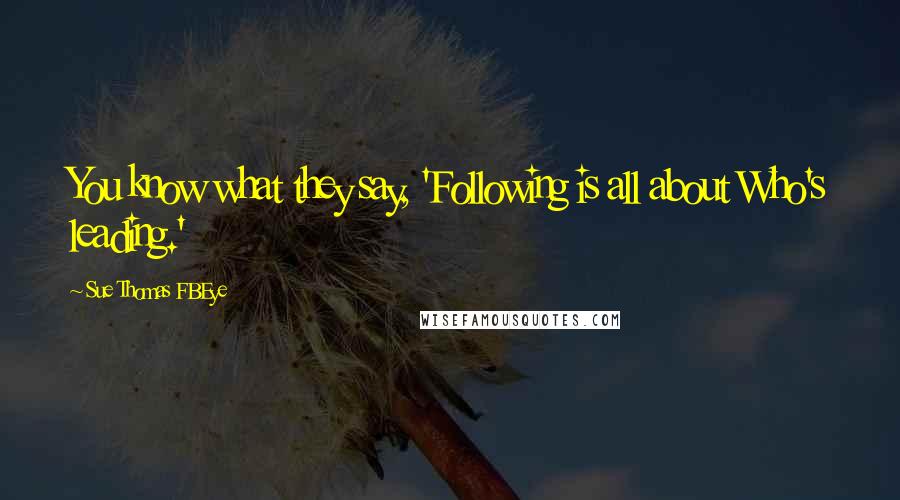 Sue Thomas FBEye Quotes: You know what they say, 'Following is all about Who's leading.'