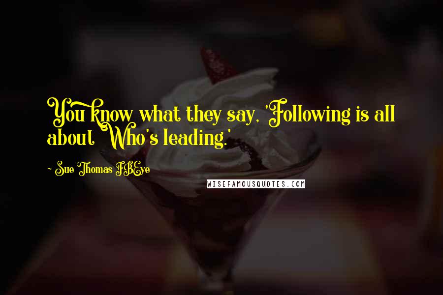 Sue Thomas FBEye Quotes: You know what they say, 'Following is all about Who's leading.'