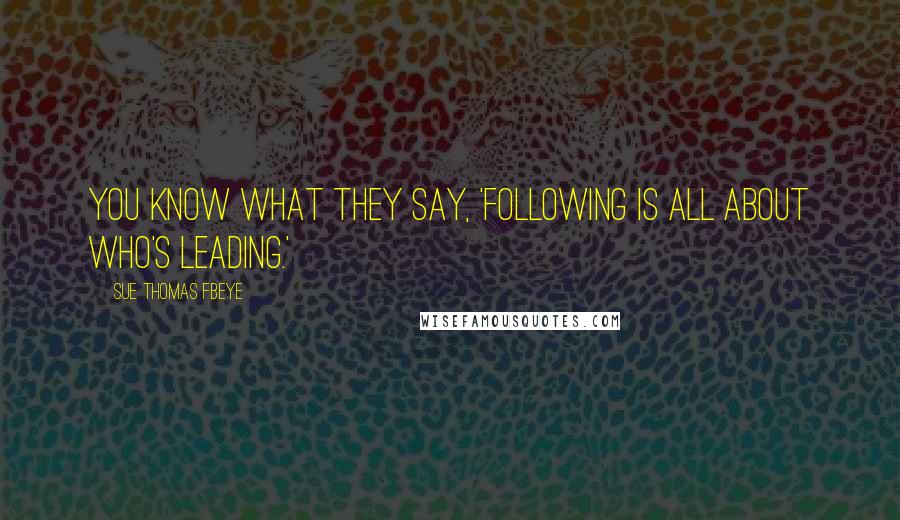 Sue Thomas FBEye Quotes: You know what they say, 'Following is all about Who's leading.'