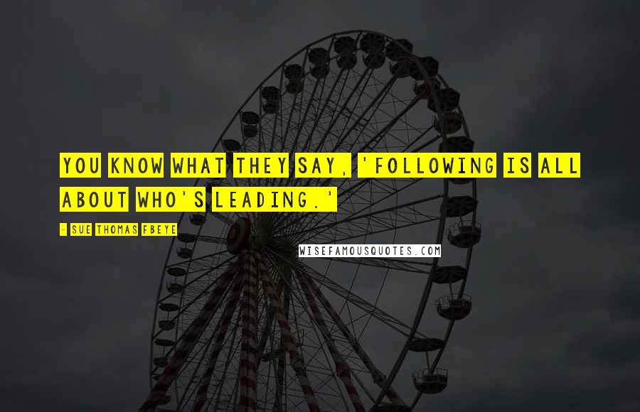 Sue Thomas FBEye Quotes: You know what they say, 'Following is all about Who's leading.'