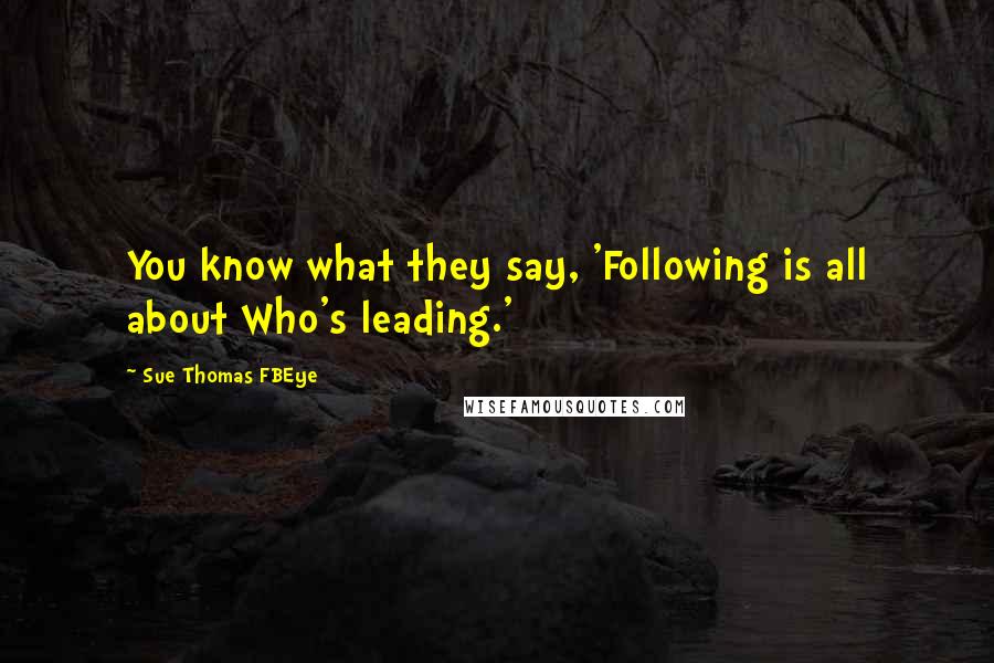 Sue Thomas FBEye Quotes: You know what they say, 'Following is all about Who's leading.'