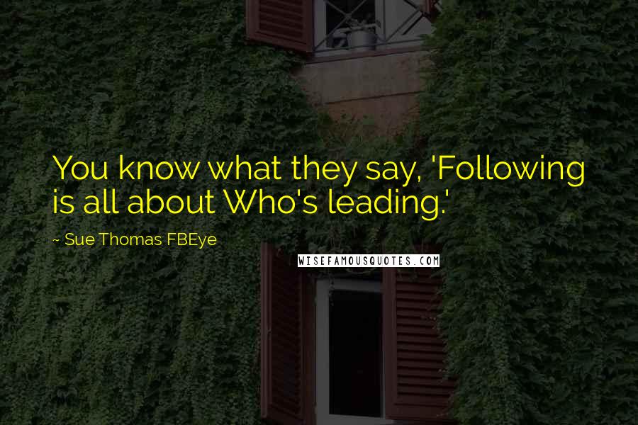 Sue Thomas FBEye Quotes: You know what they say, 'Following is all about Who's leading.'