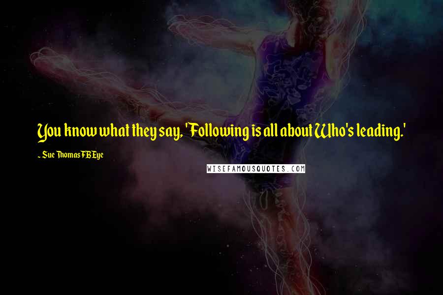 Sue Thomas FBEye Quotes: You know what they say, 'Following is all about Who's leading.'