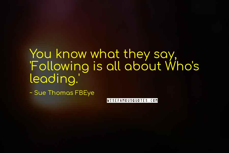 Sue Thomas FBEye Quotes: You know what they say, 'Following is all about Who's leading.'