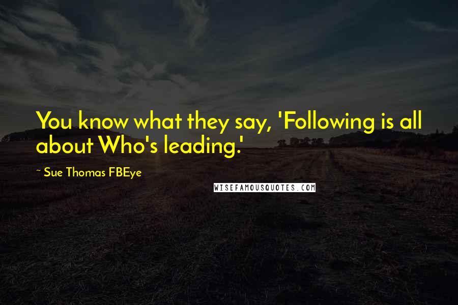 Sue Thomas FBEye Quotes: You know what they say, 'Following is all about Who's leading.'