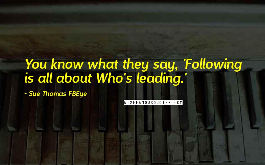 Sue Thomas FBEye Quotes: You know what they say, 'Following is all about Who's leading.'