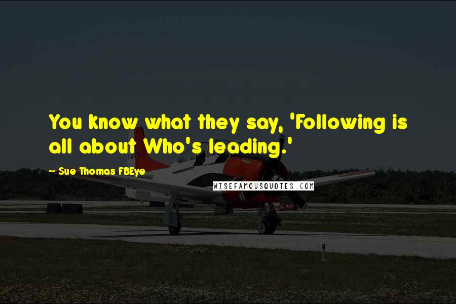 Sue Thomas FBEye Quotes: You know what they say, 'Following is all about Who's leading.'