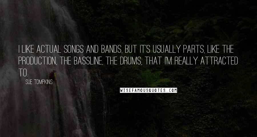 Sue Tompkins Quotes: I like actual songs and bands, but it's usually parts, like the production, the bassline, the drums, that I'm really attracted to.