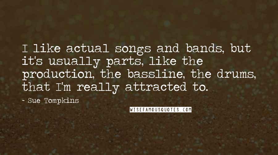 Sue Tompkins Quotes: I like actual songs and bands, but it's usually parts, like the production, the bassline, the drums, that I'm really attracted to.