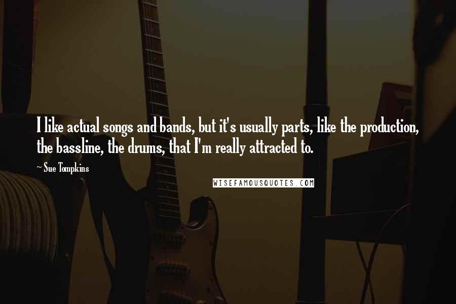 Sue Tompkins Quotes: I like actual songs and bands, but it's usually parts, like the production, the bassline, the drums, that I'm really attracted to.