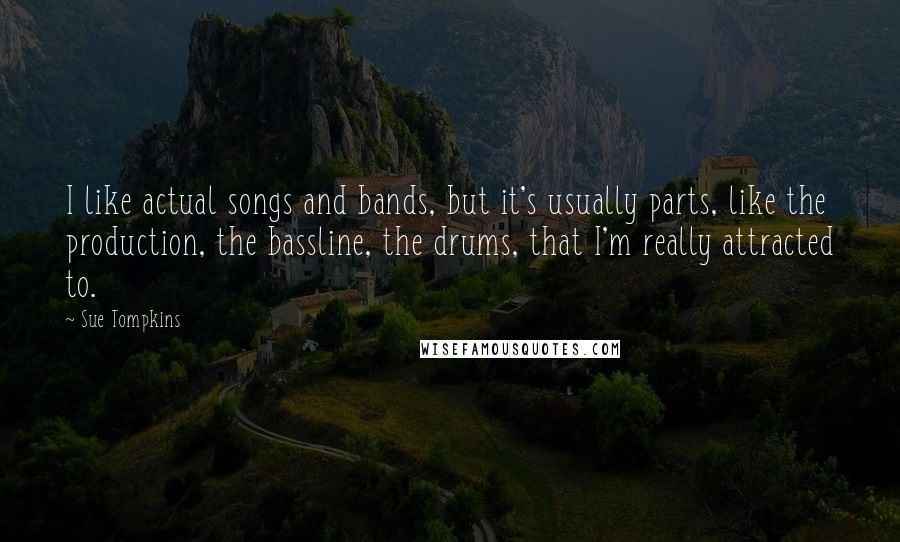 Sue Tompkins Quotes: I like actual songs and bands, but it's usually parts, like the production, the bassline, the drums, that I'm really attracted to.