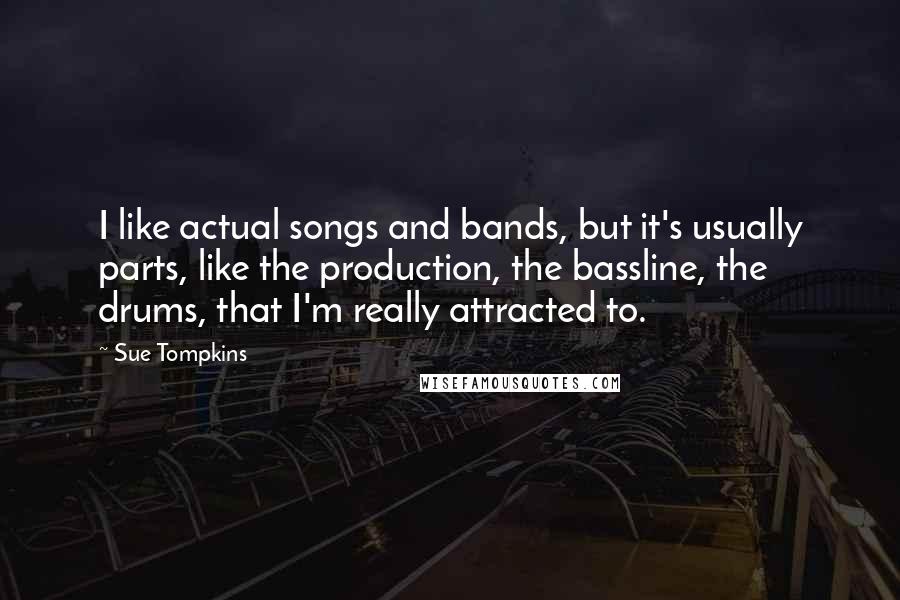 Sue Tompkins Quotes: I like actual songs and bands, but it's usually parts, like the production, the bassline, the drums, that I'm really attracted to.