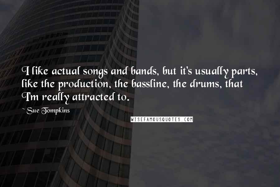 Sue Tompkins Quotes: I like actual songs and bands, but it's usually parts, like the production, the bassline, the drums, that I'm really attracted to.
