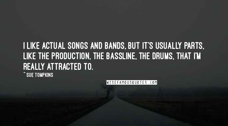 Sue Tompkins Quotes: I like actual songs and bands, but it's usually parts, like the production, the bassline, the drums, that I'm really attracted to.