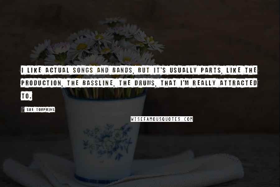 Sue Tompkins Quotes: I like actual songs and bands, but it's usually parts, like the production, the bassline, the drums, that I'm really attracted to.