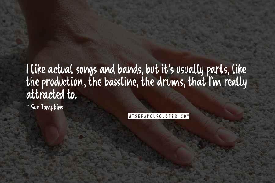 Sue Tompkins Quotes: I like actual songs and bands, but it's usually parts, like the production, the bassline, the drums, that I'm really attracted to.