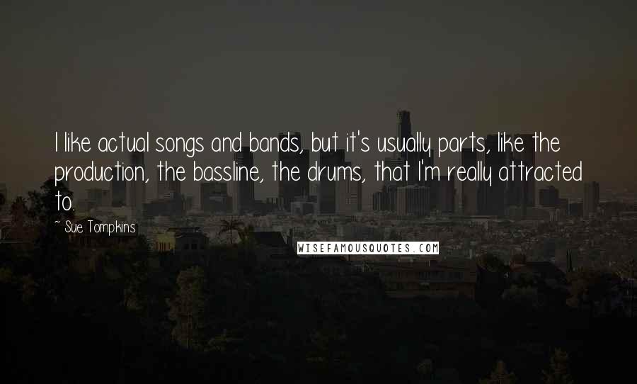 Sue Tompkins Quotes: I like actual songs and bands, but it's usually parts, like the production, the bassline, the drums, that I'm really attracted to.