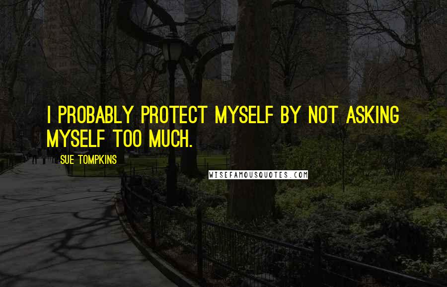 Sue Tompkins Quotes: I probably protect myself by not asking myself too much.