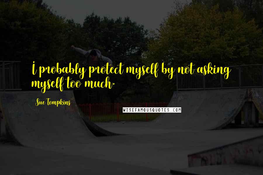 Sue Tompkins Quotes: I probably protect myself by not asking myself too much.