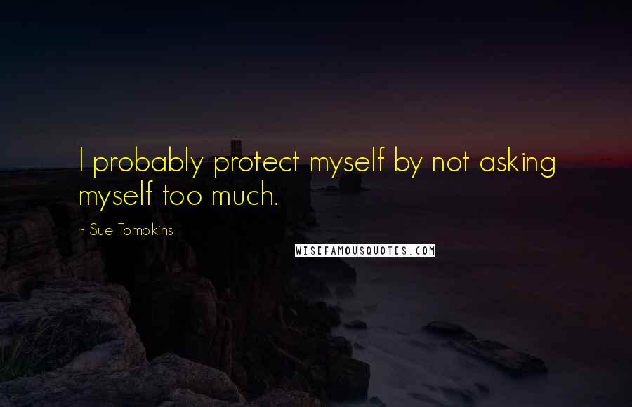 Sue Tompkins Quotes: I probably protect myself by not asking myself too much.