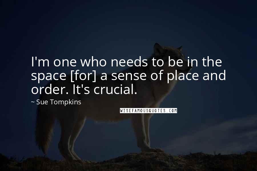 Sue Tompkins Quotes: I'm one who needs to be in the space [for] a sense of place and order. It's crucial.