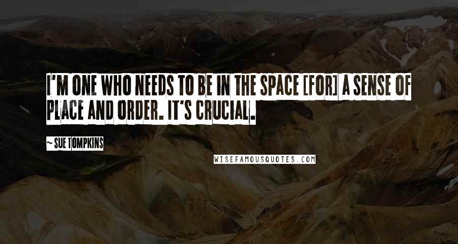 Sue Tompkins Quotes: I'm one who needs to be in the space [for] a sense of place and order. It's crucial.