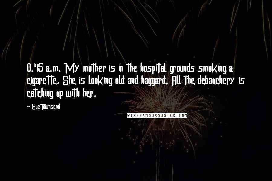 Sue Townsend Quotes: 8.45 a.m. My mother is in the hospital grounds smoking a cigarette. She is looking old and haggard. All the debauchery is catching up with her.