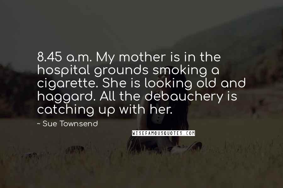Sue Townsend Quotes: 8.45 a.m. My mother is in the hospital grounds smoking a cigarette. She is looking old and haggard. All the debauchery is catching up with her.