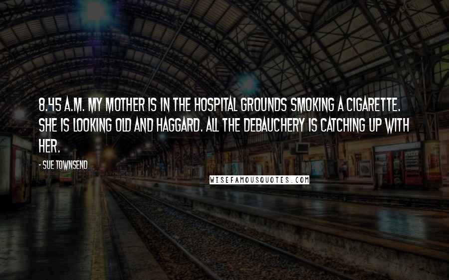 Sue Townsend Quotes: 8.45 a.m. My mother is in the hospital grounds smoking a cigarette. She is looking old and haggard. All the debauchery is catching up with her.