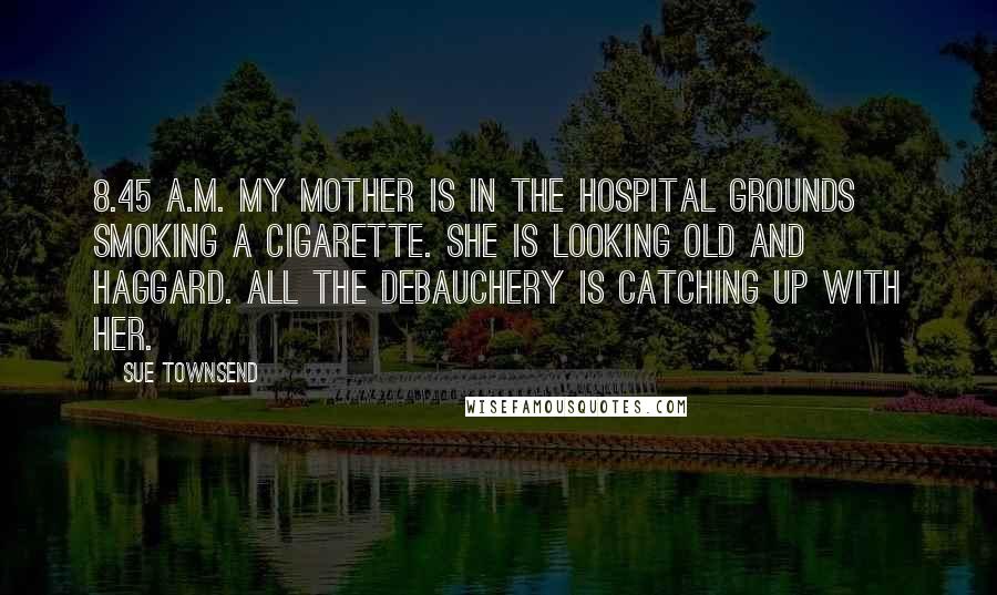 Sue Townsend Quotes: 8.45 a.m. My mother is in the hospital grounds smoking a cigarette. She is looking old and haggard. All the debauchery is catching up with her.