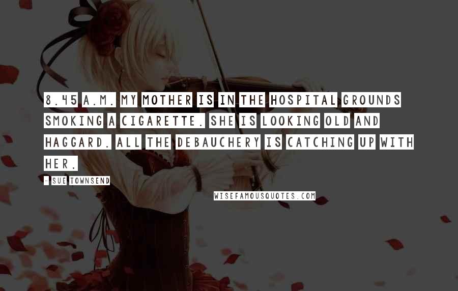 Sue Townsend Quotes: 8.45 a.m. My mother is in the hospital grounds smoking a cigarette. She is looking old and haggard. All the debauchery is catching up with her.