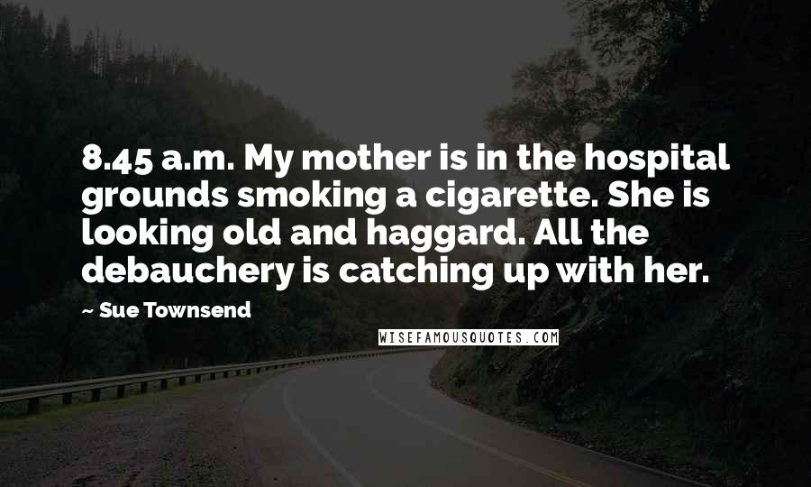 Sue Townsend Quotes: 8.45 a.m. My mother is in the hospital grounds smoking a cigarette. She is looking old and haggard. All the debauchery is catching up with her.